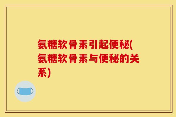氨糖软骨素引起便秘(氨糖软骨素与便秘的关系)