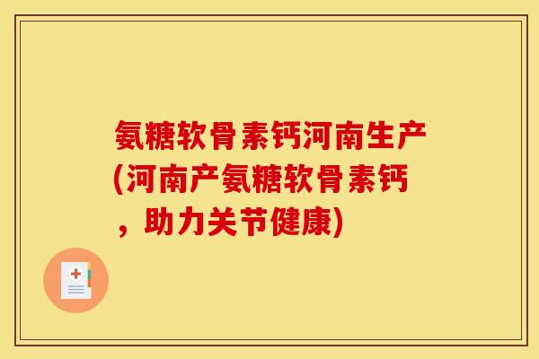 氨糖软骨素钙河南生产(河南产氨糖软骨素钙，助力关节健康)