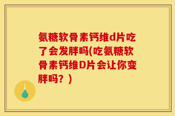 氨糖软骨素钙维d片吃了会发胖吗(吃氨糖软骨素钙维D片会让你变胖吗？)