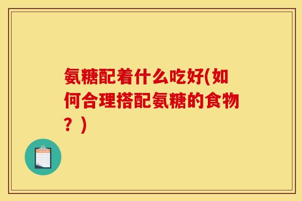 氨糖配着什么吃好(如何合理搭配氨糖的食物？)