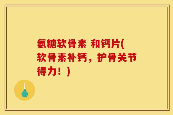 氨糖软骨素 和钙片(软骨素补钙，护骨关节得力！)