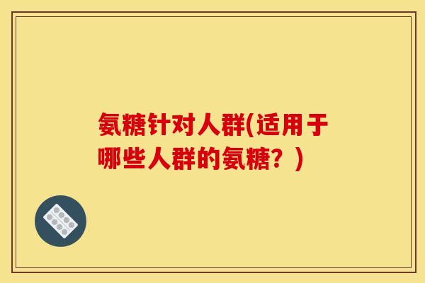 氨糖针对人群(适用于哪些人群的氨糖？)