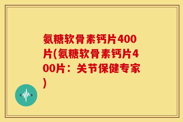 氨糖软骨素钙片400片(氨糖软骨素钙片400片：关节保健专家)