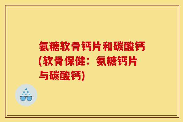 氨糖软骨钙片和碳酸钙(软骨保健：氨糖钙片与碳酸钙)