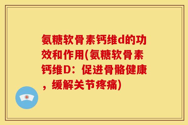 氨糖软骨素钙维d的功效和作用(氨糖软骨素钙维D：促进骨骼健康，缓解关节疼痛)