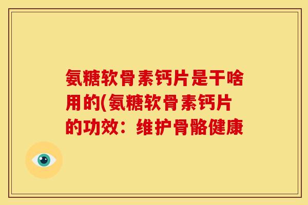 氨糖软骨素钙片是干啥用的(氨糖软骨素钙片的功效：维护骨骼健康