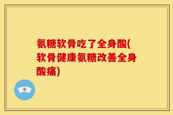 氨糖软骨吃了全身酸(软骨健康氨糖改善全身酸痛)