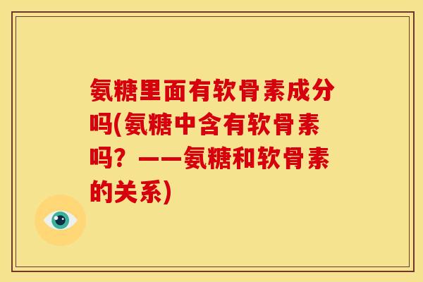 氨糖里面有软骨素成分吗(氨糖中含有软骨素吗？——氨糖和软骨素的关系)