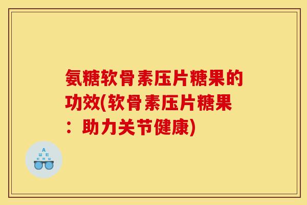 氨糖软骨素压片糖果的功效(软骨素压片糖果：助力关节健康)