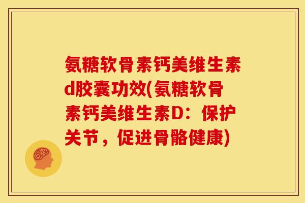 氨糖软骨素钙美维生素d胶囊功效(氨糖软骨素钙美维生素D：保护关节，促进骨骼健康)