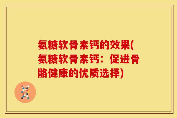 氨糖软骨素钙的效果(氨糖软骨素钙:促进骨骼健康的优质选择) 氨糖软骨素钙的效果(氨糖软骨素钙:促进骨骼健康的优质选择)