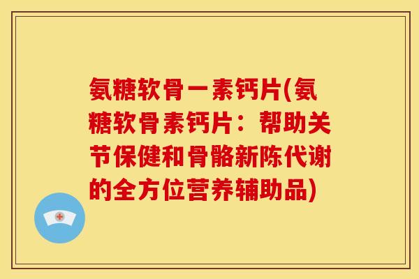 氨糖软骨一素钙片(氨糖软骨素钙片：帮助关节保健和骨骼新陈代谢的全方位营养辅助品)