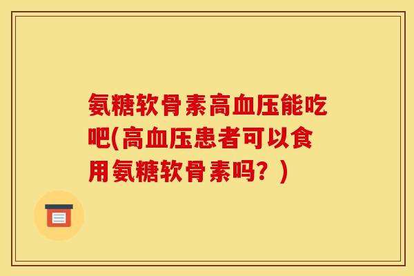 氨糖软骨素高血压能吃吧(高血压患者可以食用氨糖软骨素吗？)
