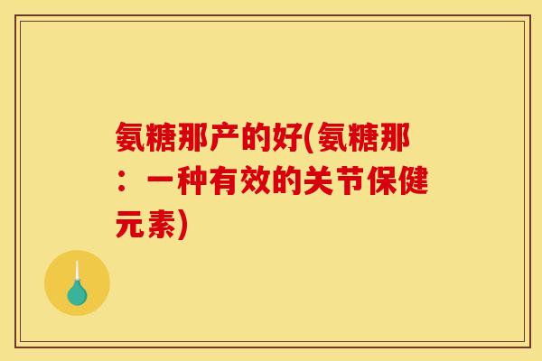 氨糖那产的好(氨糖那：一种有效的关节保健元素)