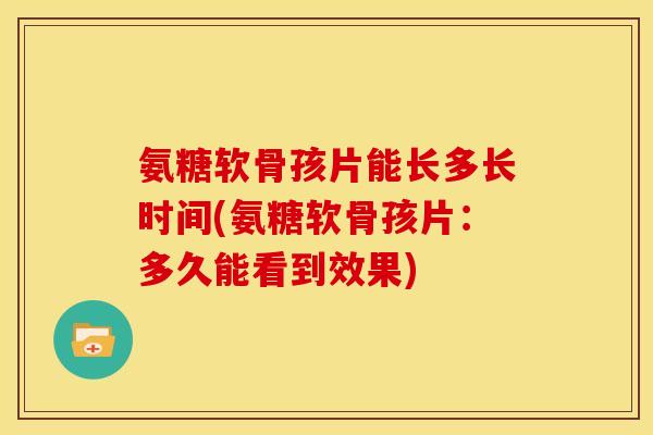 氨糖软骨孩片能长多长时间(氨糖软骨孩片：多久能看到效果)
