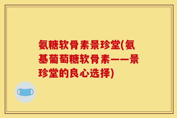 氨糖软骨素景珍堂(氨基葡萄糖软骨素——景珍堂的良心选择)