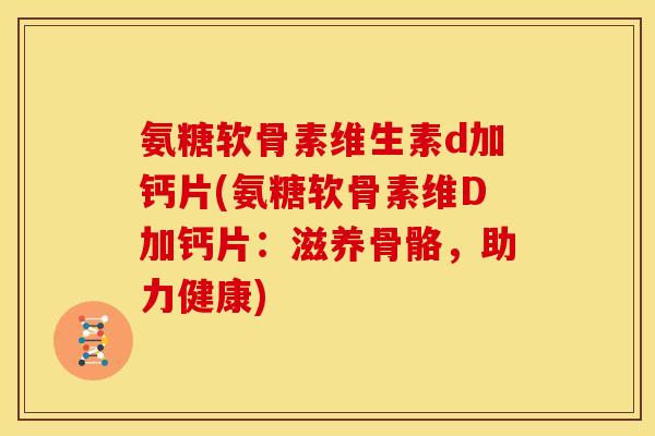 氨糖软骨素维生素d加钙片(氨糖软骨素维D加钙片：滋养骨骼，助力健康)