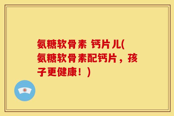 氨糖软骨素 钙片儿(氨糖软骨素配钙片，孩子更健康！)