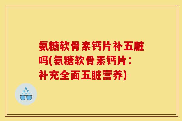 氨糖软骨素钙片补五脏吗(氨糖软骨素钙片：补充全面五脏营养)