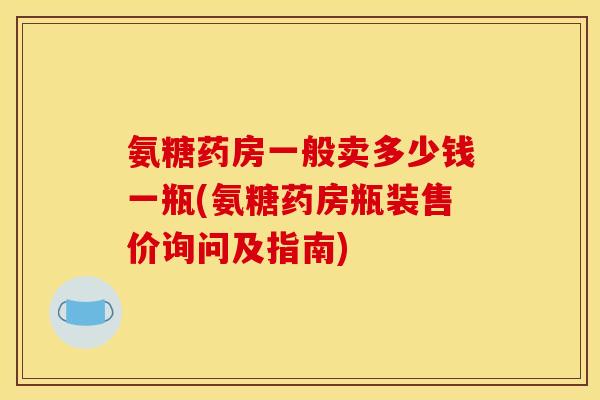 氨糖药房一般卖多少钱一瓶(氨糖药房瓶装售价询问及指南)