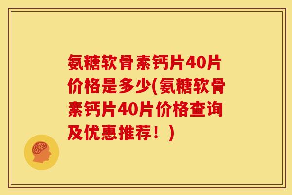 氨糖软骨素钙片40片价格是多少(氨糖软骨素钙片40片价格查询及优惠推荐！)