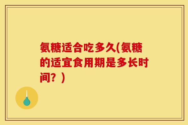 氨糖适合吃多久(氨糖的适宜食用期是多长时间？)
