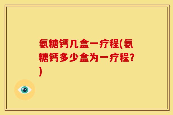 氨糖钙几盒一疗程(氨糖钙多少盒为一疗程？)