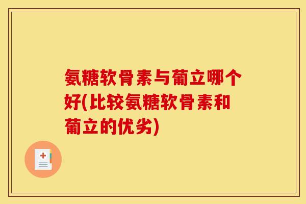 氨糖软骨素与葡立哪个好(比较氨糖软骨素和葡立的优劣)