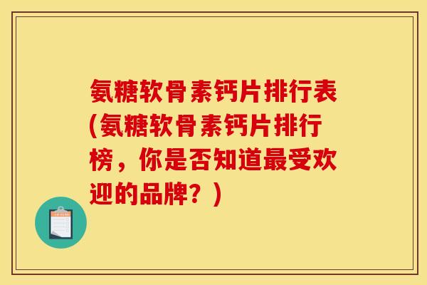 氨糖软骨素钙片排行表(氨糖软骨素钙片排行榜，你是否知道最受欢迎的品牌？)
