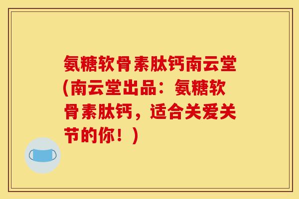 氨糖软骨素肽钙南云堂(南云堂出品：氨糖软骨素肽钙，适合关爱关节的你！)