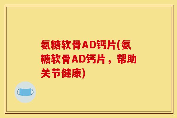 氨糖软骨AD钙片(氨糖软骨AD钙片，帮助关节健康)