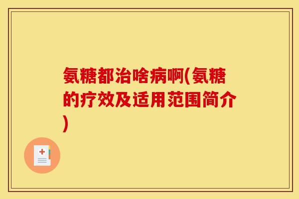 氨糖都啥啊(氨糖的疗效及适用范围简介) 氨糖都啥啊(氨糖的疗效及适用范围简介)