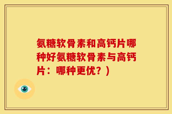 氨糖软骨素和高钙片哪种好氨糖软骨素与高钙片:哪种更优?) 氨糖软骨素和高钙片哪种好氨糖软骨素与高钙片:哪种更优?)