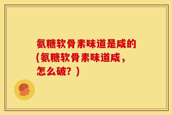 氨糖软骨素味道是咸的(氨糖软骨素味道咸，怎么破？)
