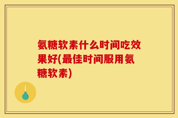 氨糖软素什么时间吃效果好(佳时间服用氨糖软素)