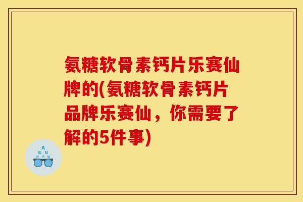 氨糖软骨素钙片乐赛仙牌的(氨糖软骨素钙片品牌乐赛仙，你需要了解的5件事)