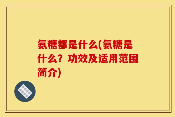 氨糖都是什么(氨糖是什么?功效及适用范围简介) 氨糖都是什么(氨糖是什么?功效及适用范围简介)