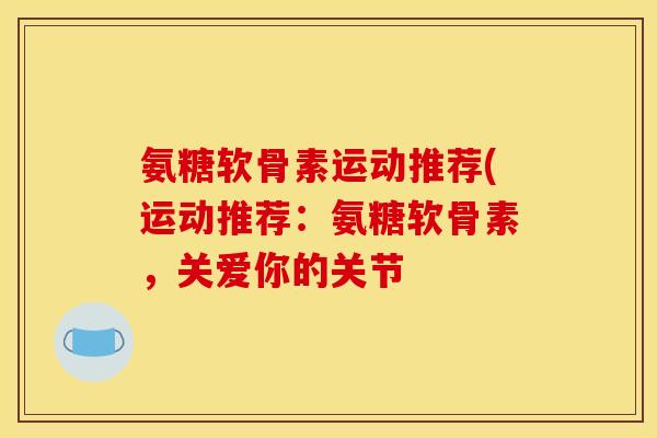氨糖软骨素运动推荐(运动推荐：氨糖软骨素，关爱你的关节