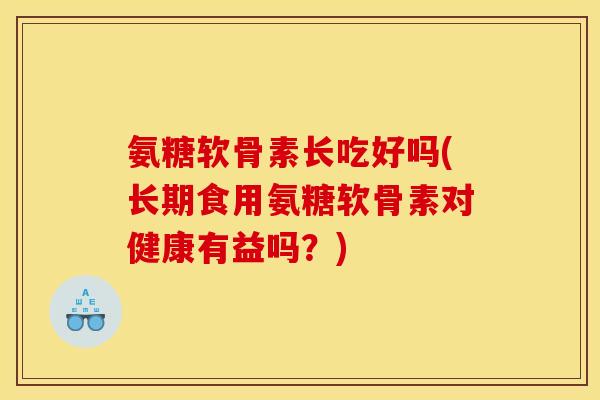 氨糖软骨素长吃好吗(长期食用氨糖软骨素对健康有益吗?) 氨糖软骨素长吃好吗(长期食用氨糖软骨素对健康有益吗?)
