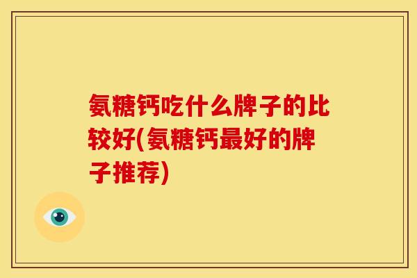 氨糖钙吃什么牌子的比较好(氨糖钙最好的牌子推荐)