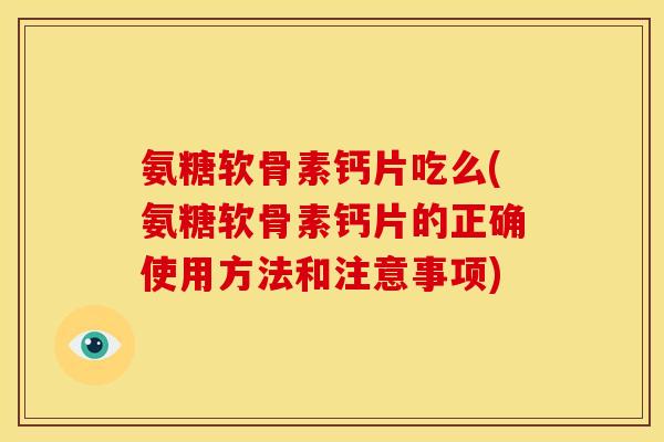 氨糖软骨素钙片吃么(氨糖软骨素钙片的正确使用方法和注意事项)