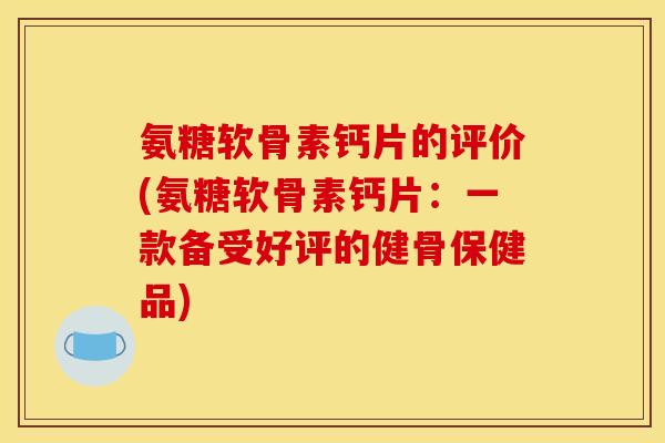 氨糖软骨素钙片的评价(氨糖软骨素钙片：一款备受好评的健骨保健品)