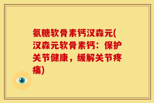 氨糖软骨素钙汉森元(汉森元软骨素钙：保护关节健康，缓解关节疼痛)