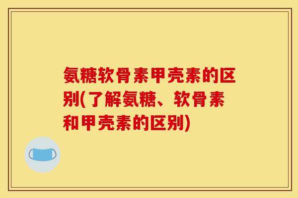 氨糖软骨素甲壳素的区别(了解氨糖、软骨素和甲壳素的区别) 氨糖软骨素甲壳素的区别(了解氨糖、软骨素和甲壳素的区别)
