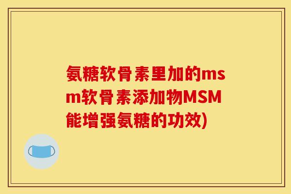 氨糖软骨素里加的msm软骨素添加物MSM能增强氨糖的功效)