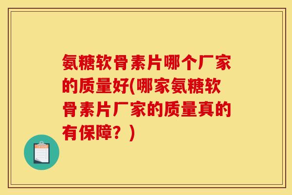 氨糖软骨素片哪个厂家的质量好(哪家氨糖软骨素片厂家的质量真的有保障？)