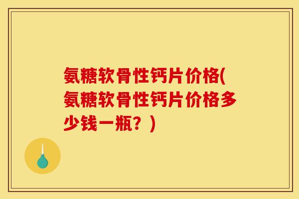 氨糖软骨性钙片价格(氨糖软骨性钙片价格多少钱一瓶？)