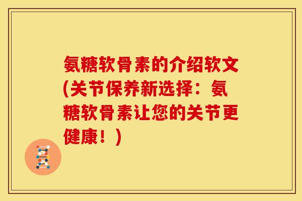 氨糖软骨素的介绍软文(关节保养新选择：氨糖软骨素让您的关节更健康！)