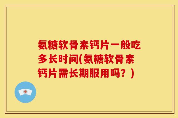 氨糖软骨素钙片一般吃多长时间(氨糖软骨素钙片需长期服用吗？)