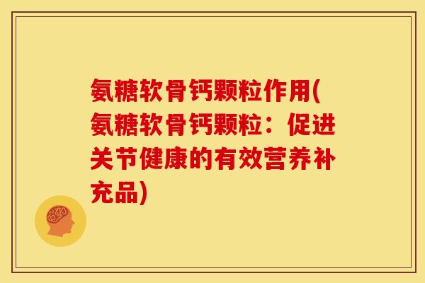 氨糖软骨钙颗粒作用(氨糖软骨钙颗粒:促进关节健康的有效营养补充品) 氨糖软骨钙颗粒作用(氨糖软骨钙颗粒:促进关节健康的有效营养补充品)